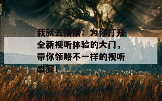 我就去播播：为你打开全新视听体验的大门，带你领略不一样的视听盛宴！