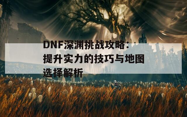 DNF深渊挑战攻略：提升实力的技巧与地图选择解析