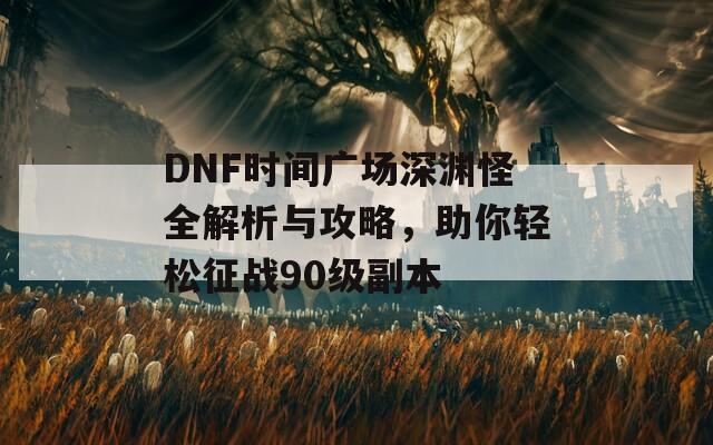 DNF时间广场深渊怪全解析与攻略，助你轻松征战90级副本