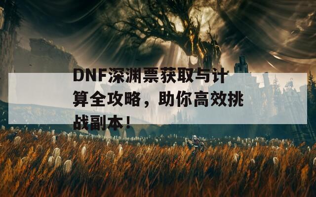 DNF深渊票获取与计算全攻略，助你高效挑战副本！