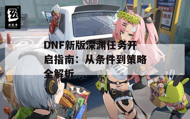 DNF新版深渊任务开启指南：从条件到策略全解析