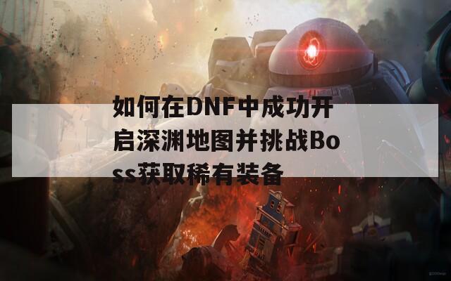 如何在DNF中成功开启深渊地图并挑战Boss获取稀有装备