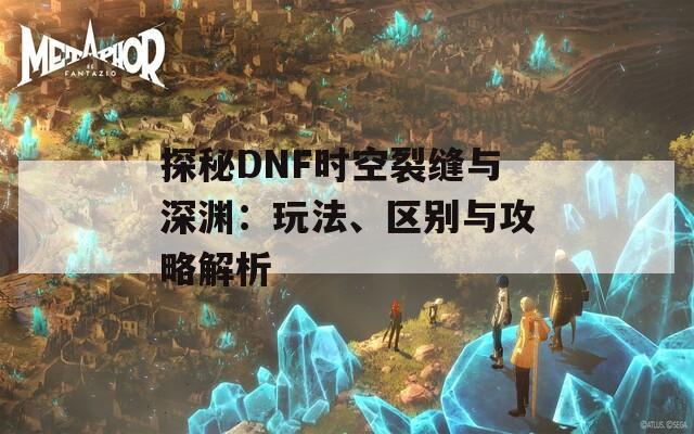 探秘DNF时空裂缝与深渊：玩法、区别与攻略解析