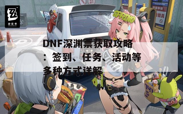 DNF深渊票获取攻略：签到、任务、活动等多种方式详解