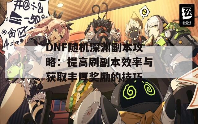 DNF随机深渊副本攻略：提高刷副本效率与获取丰厚奖励的技巧