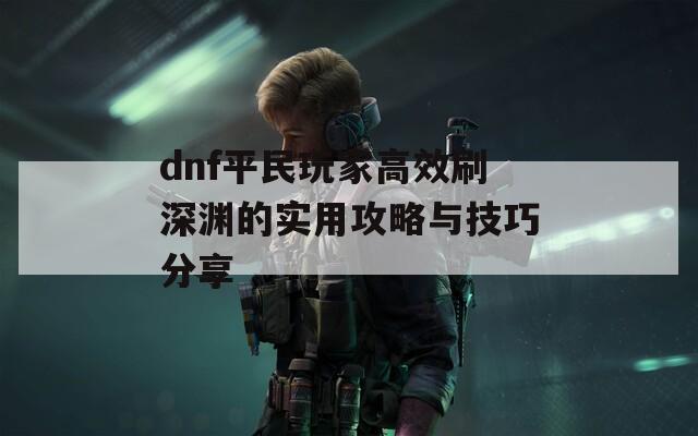 dnf平民玩家高效刷深渊的实用攻略与技巧分享