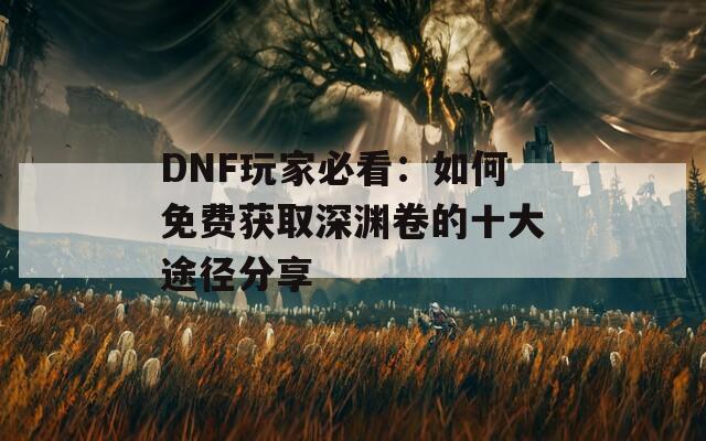 DNF玩家必看：如何免费获取深渊卷的十大途径分享