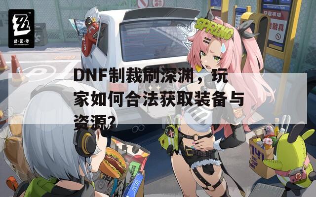 DNF制裁刷深渊，玩家如何合法获取装备与资源？