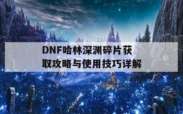 DNF哈林深渊碎片获取攻略与使用技巧详解