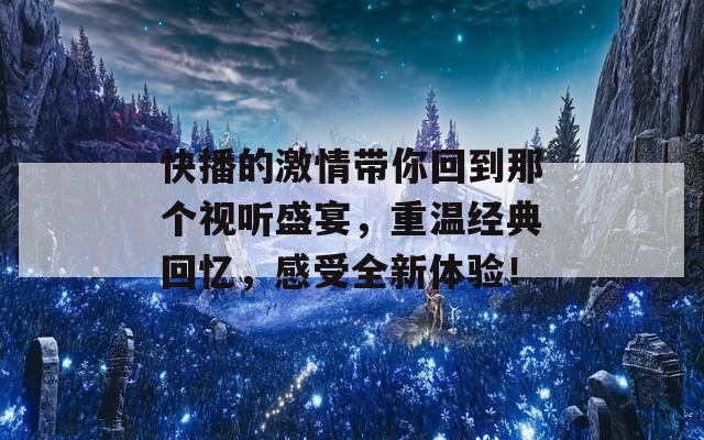 快播的激情带你回到那个视听盛宴，重温经典回忆，感受全新体验！