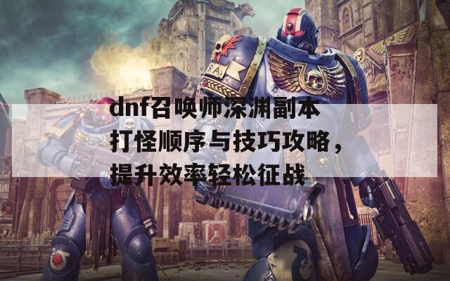 dnf召唤师深渊副本打怪顺序与技巧攻略，提升效率轻松征战