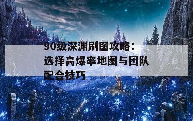 90级深渊刷图攻略：选择高爆率地图与团队配合技巧