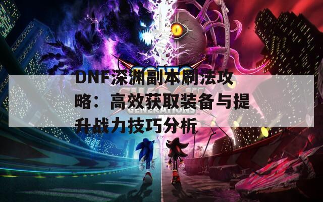 DNF深渊副本刷法攻略：高效获取装备与提升战力技巧分析