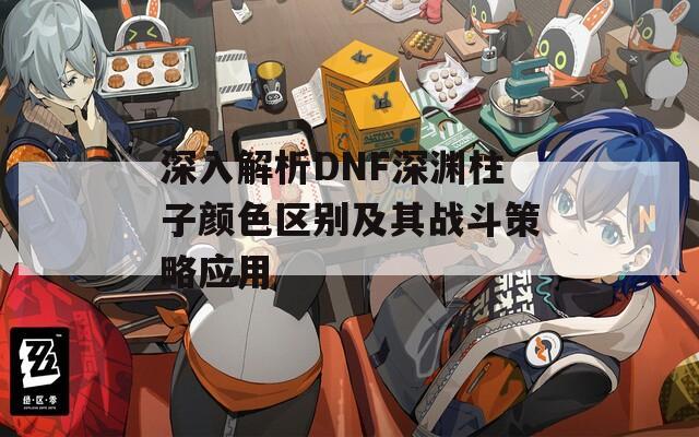 深入解析DNF深渊柱子颜色区别及其战斗策略应用