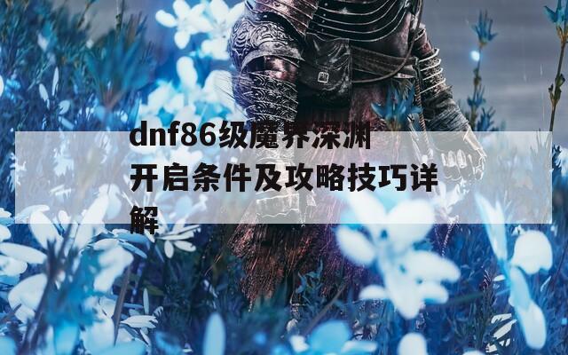 dnf86级魔界深渊开启条件及攻略技巧详解