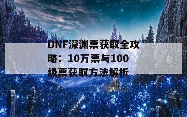 DNF深渊票获取全攻略：10万票与100级票获取方法解析