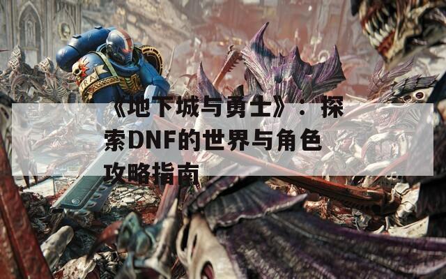 《地下城与勇士》：探索DNF的世界与角色攻略指南