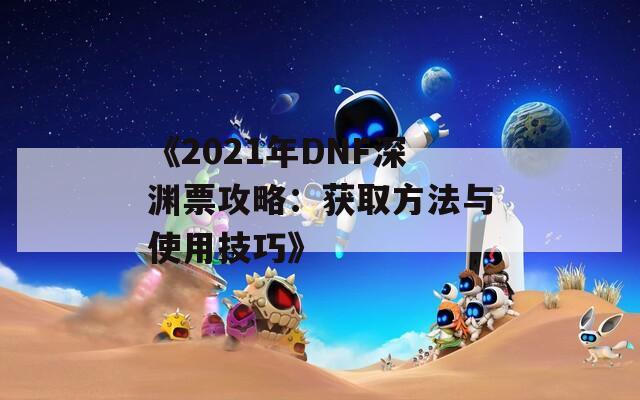 《2021年DNF深渊票攻略：获取方法与使用技巧》