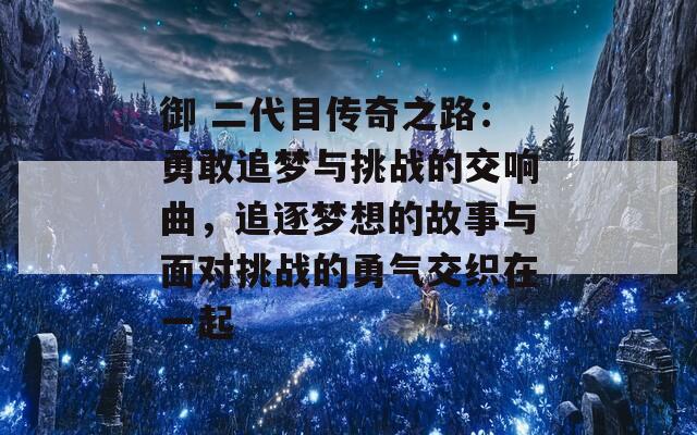 御 二代目传奇之路：勇敢追梦与挑战的交响曲，追逐梦想的故事与面对挑战的勇气交织在一起