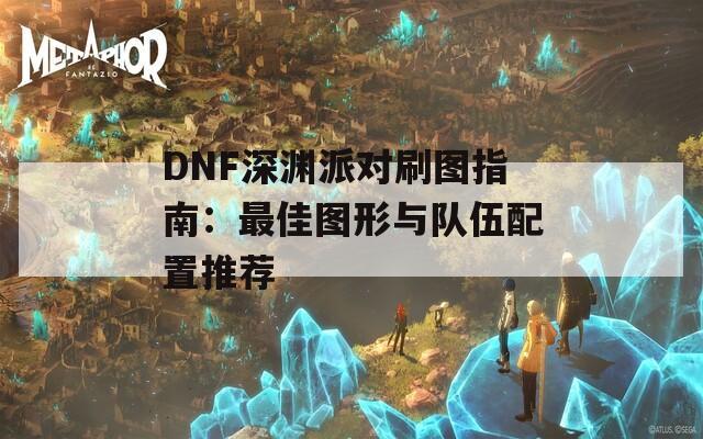 DNF深渊派对刷图指南：最佳图形与队伍配置推荐