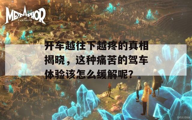 开车越往下越疼的真相揭晓，这种痛苦的驾车体验该怎么缓解呢？