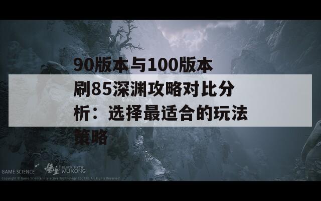 90版本与100版本刷85深渊攻略对比分析：选择最适合的玩法策略