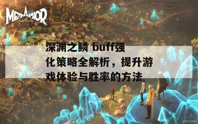 深渊之鳞 buff强化策略全解析，提升游戏体验与胜率的方法