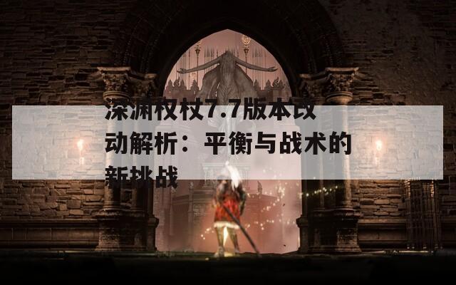 深渊权杖7.7版本改动解析：平衡与战术的新挑战