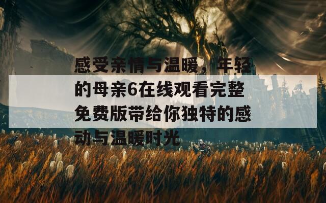 感受亲情与温暖，年轻的母亲6在线观看完整免费版带给你独特的感动与温暖时光