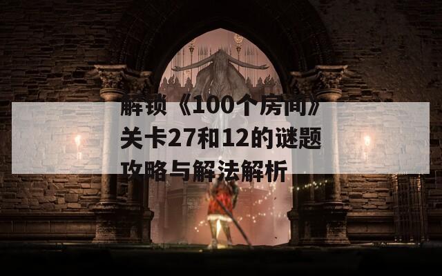 解锁《100个房间》关卡27和12的谜题攻略与解法解析