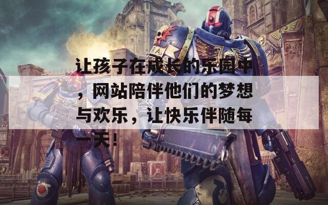 让孩子在成长的乐园中，网站陪伴他们的梦想与欢乐，让快乐伴随每一天！