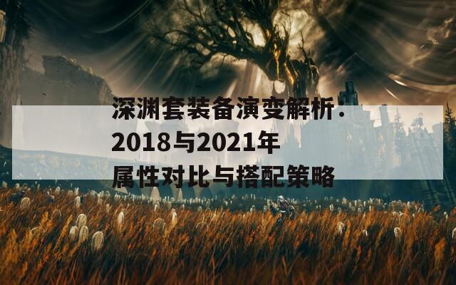 深渊套装备演变解析：2018与2021年属性对比与搭配策略