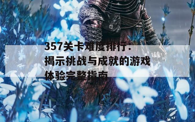 357关卡难度排行：揭示挑战与成就的游戏体验完整指南