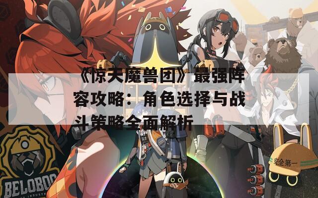 《惊天魔兽团》最强阵容攻略：角色选择与战斗策略全面解析