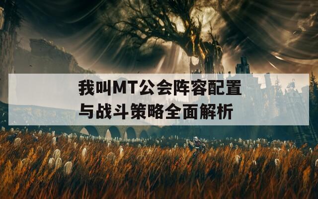 我叫MT公会阵容配置与战斗策略全面解析