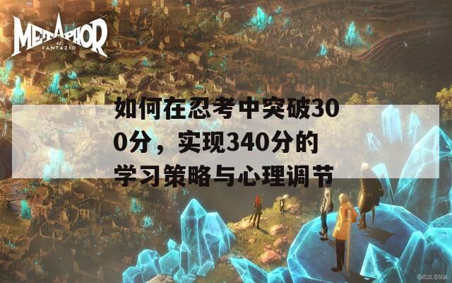 如何在忍考中突破300分，实现340分的学习策略与心理调节