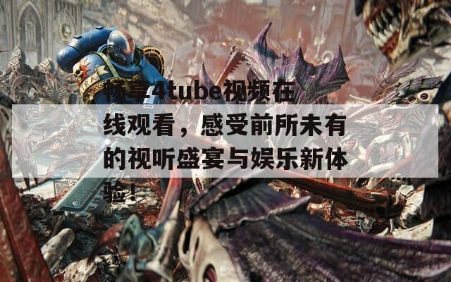 畅享4tube视频在线观看，感受前所未有的视听盛宴与娱乐新体验！