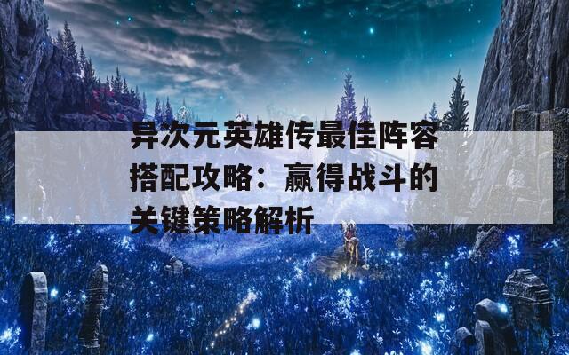 异次元英雄传最佳阵容搭配攻略：赢得战斗的关键策略解析