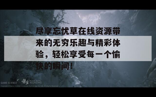 尽享忘忧草在线资源带来的无穷乐趣与精彩体验，轻松享受每一个愉快的瞬间！