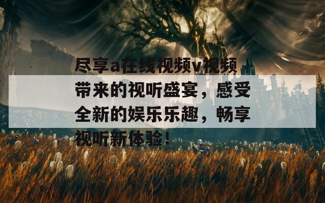 尽享a在线视频v视频带来的视听盛宴，感受全新的娱乐乐趣，畅享视听新体验！