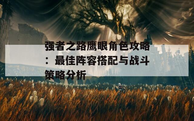 强者之路鹰眼角色攻略：最佳阵容搭配与战斗策略分析