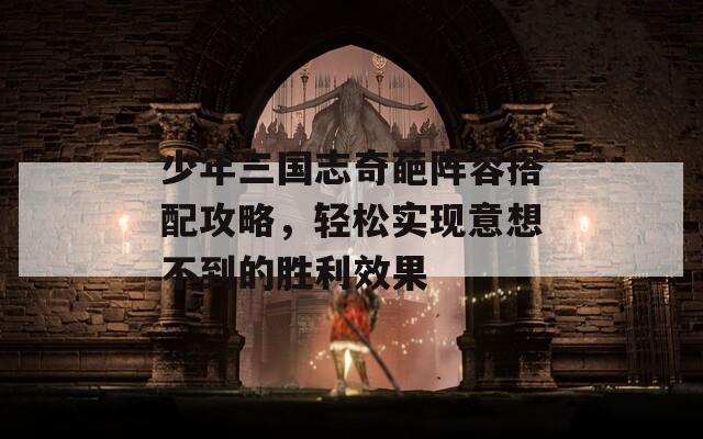 少年三国志奇葩阵容搭配攻略，轻松实现意想不到的胜利效果