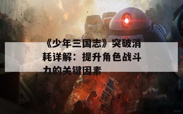 《少年三国志》突破消耗详解：提升角色战斗力的关键因素