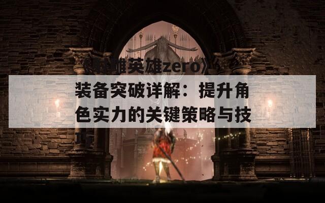 《射雕英雄zero》装备突破详解：提升角色实力的关键策略与技巧