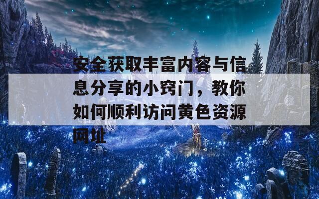 安全获取丰富内容与信息分享的小窍门，教你如何顺利访问黄色资源网址