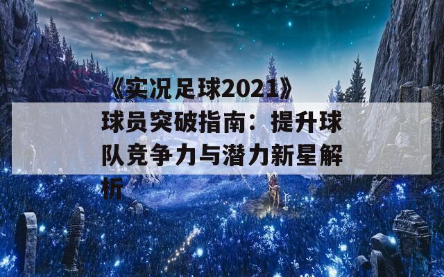 《实况足球2021》球员突破指南：提升球队竞争力与潜力新星解析