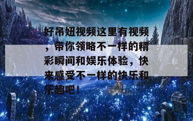 好吊妞视频这里有视频，带你领略不一样的精彩瞬间和娱乐体验，快来感受不一样的快乐和乐趣吧！