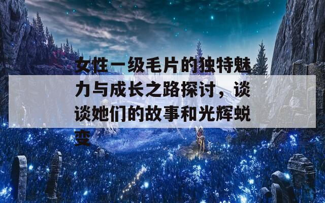 女性一级毛片的独特魅力与成长之路探讨，谈谈她们的故事和光辉蜕变