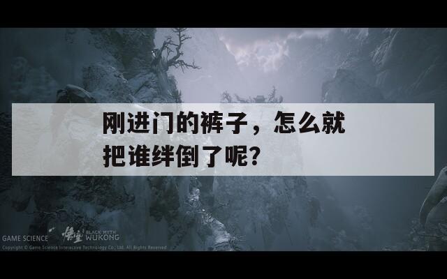 刚进门的裤子，怎么就把谁绊倒了呢？