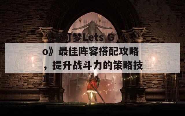 《宝可梦Lets Go》最佳阵容搭配攻略，提升战斗力的策略技巧